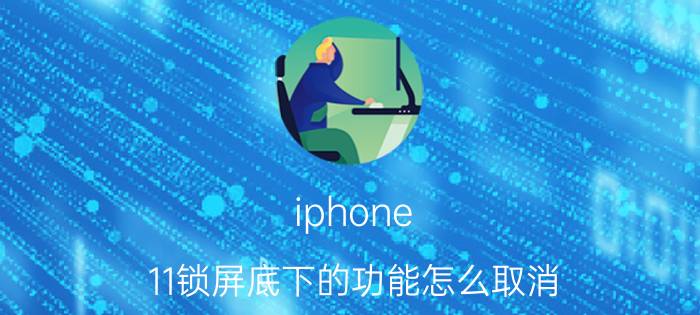 iphone 11锁屏底下的功能怎么取消 苹果14锁屏的组件怎么取消？